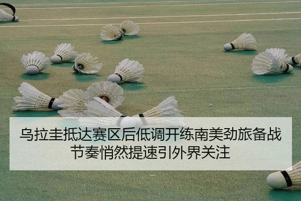 乌拉圭抵达赛区后低调开练南美劲旅备战节奏悄然提速引外界关注 - leyu